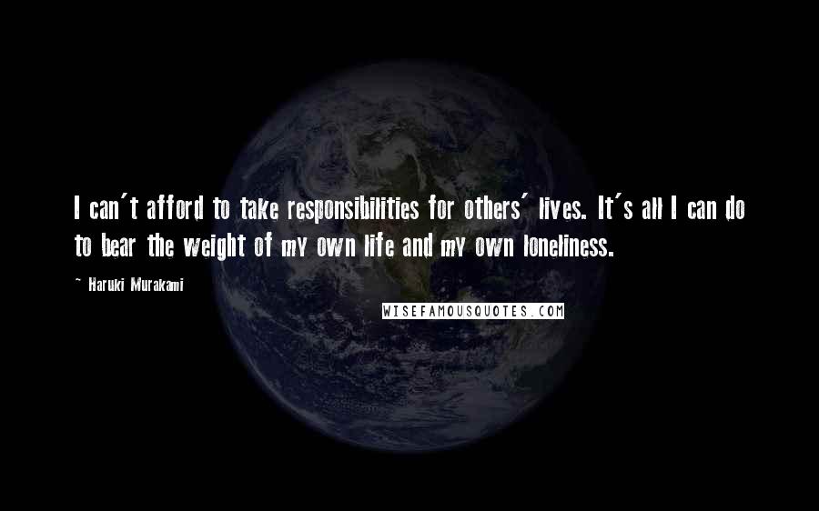 Haruki Murakami Quotes: I can't afford to take responsibilities for others' lives. It's all I can do to bear the weight of my own life and my own loneliness.