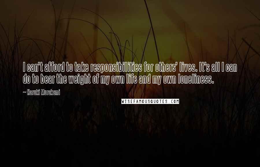 Haruki Murakami Quotes: I can't afford to take responsibilities for others' lives. It's all I can do to bear the weight of my own life and my own loneliness.