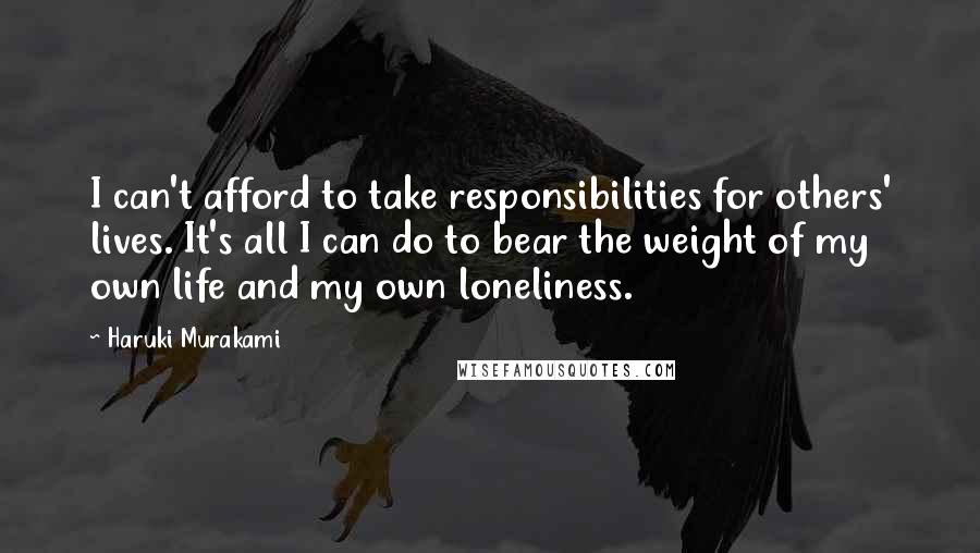 Haruki Murakami Quotes: I can't afford to take responsibilities for others' lives. It's all I can do to bear the weight of my own life and my own loneliness.