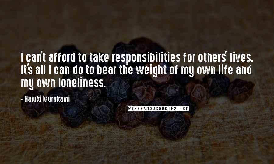 Haruki Murakami Quotes: I can't afford to take responsibilities for others' lives. It's all I can do to bear the weight of my own life and my own loneliness.