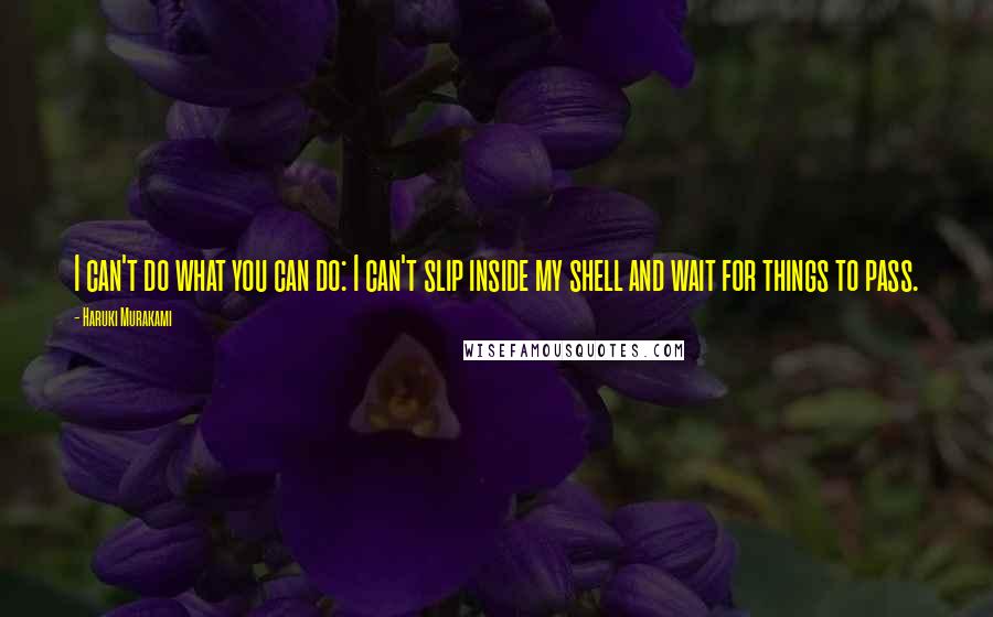 Haruki Murakami Quotes: I can't do what you can do: I can't slip inside my shell and wait for things to pass.