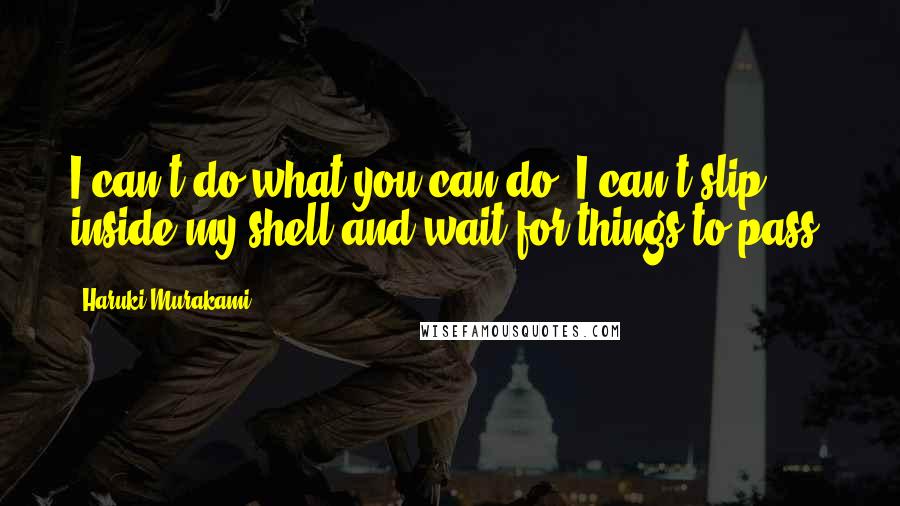 Haruki Murakami Quotes: I can't do what you can do: I can't slip inside my shell and wait for things to pass.