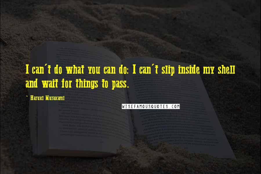 Haruki Murakami Quotes: I can't do what you can do: I can't slip inside my shell and wait for things to pass.