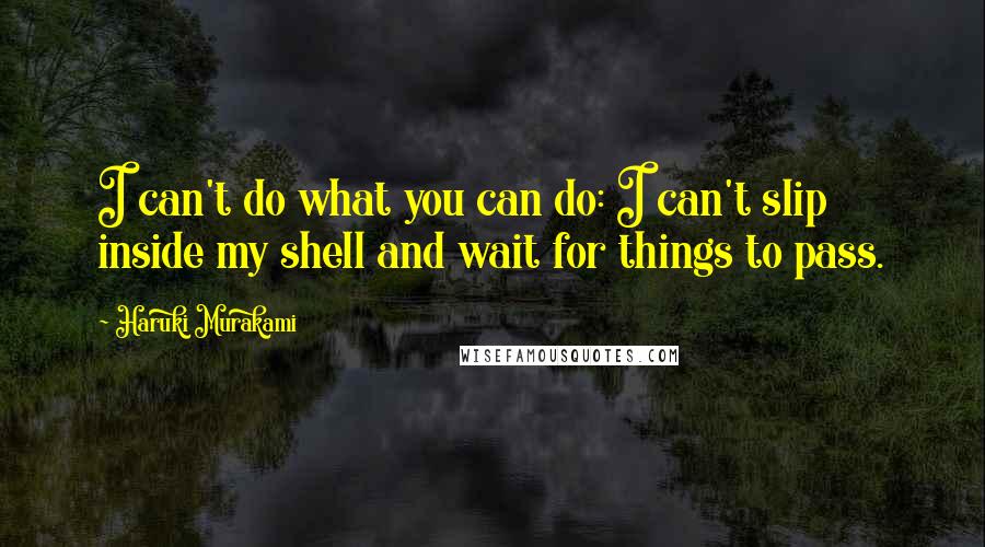Haruki Murakami Quotes: I can't do what you can do: I can't slip inside my shell and wait for things to pass.