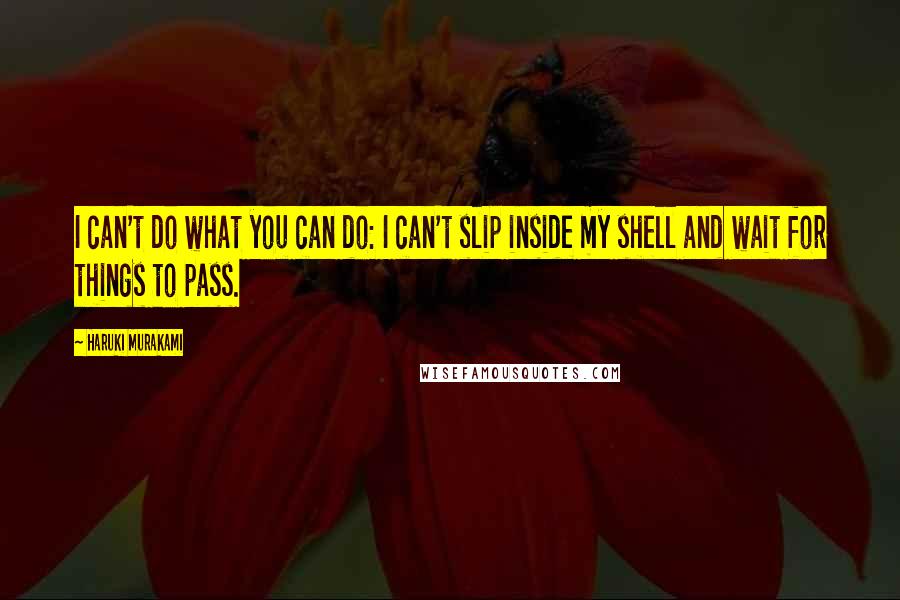 Haruki Murakami Quotes: I can't do what you can do: I can't slip inside my shell and wait for things to pass.