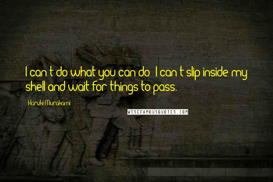 Haruki Murakami Quotes: I can't do what you can do: I can't slip inside my shell and wait for things to pass.