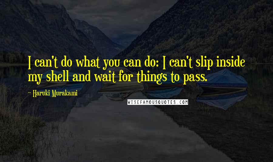 Haruki Murakami Quotes: I can't do what you can do: I can't slip inside my shell and wait for things to pass.