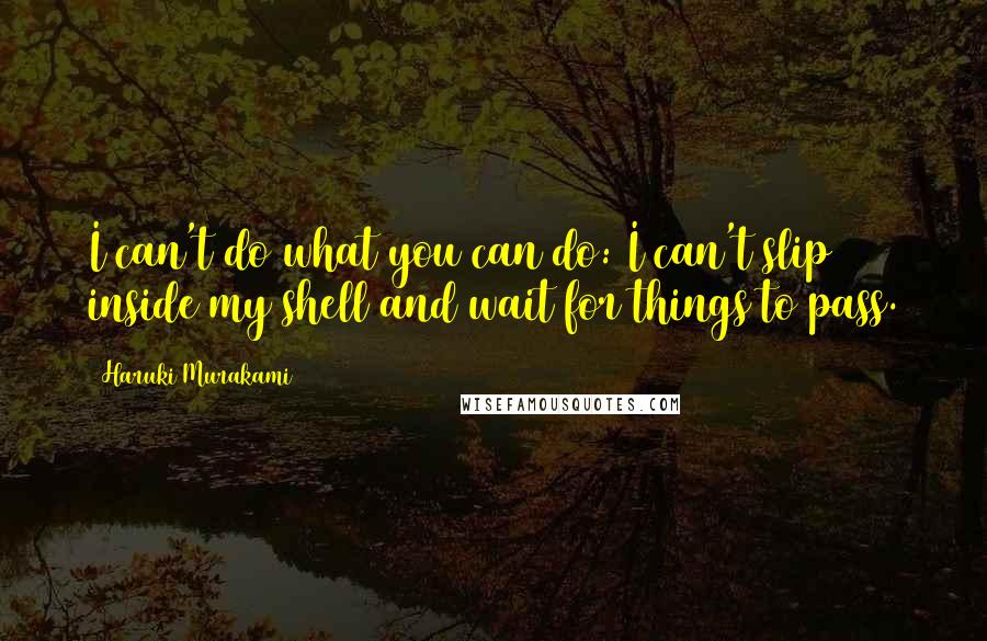 Haruki Murakami Quotes: I can't do what you can do: I can't slip inside my shell and wait for things to pass.