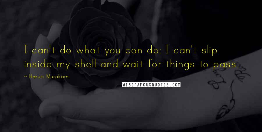 Haruki Murakami Quotes: I can't do what you can do: I can't slip inside my shell and wait for things to pass.