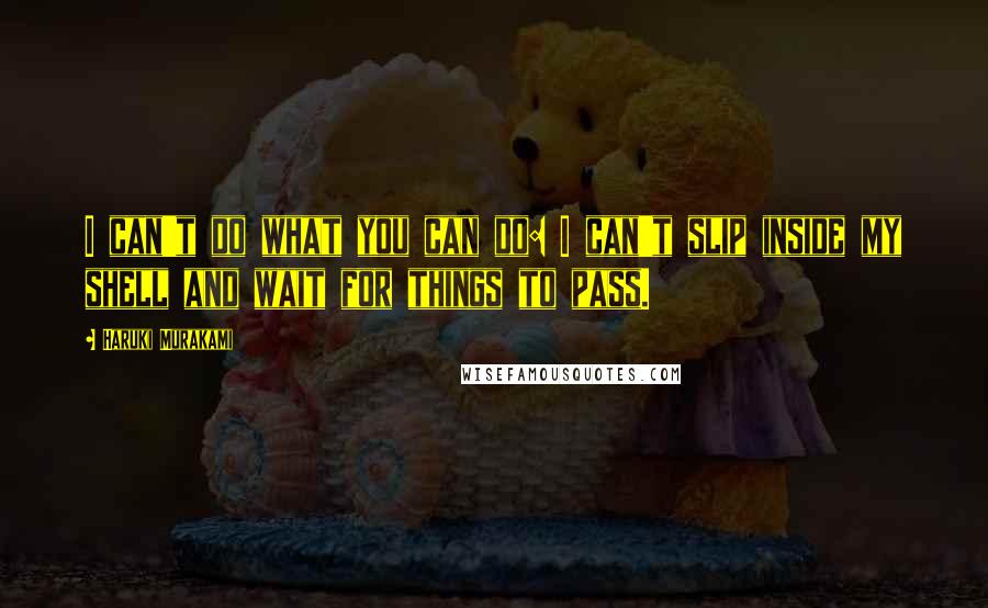 Haruki Murakami Quotes: I can't do what you can do: I can't slip inside my shell and wait for things to pass.