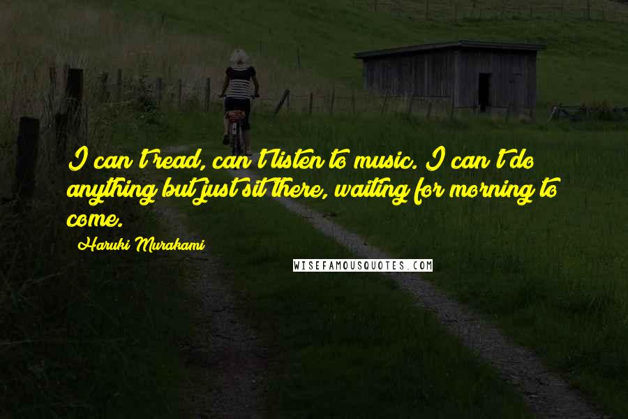 Haruki Murakami Quotes: I can't read, can't listen to music. I can't do anything but just sit there, waiting for morning to come.