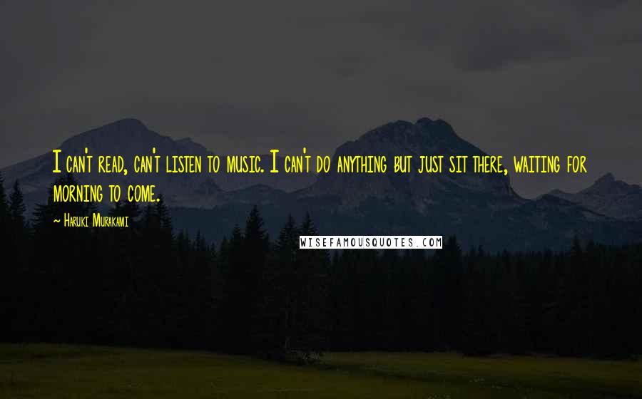 Haruki Murakami Quotes: I can't read, can't listen to music. I can't do anything but just sit there, waiting for morning to come.