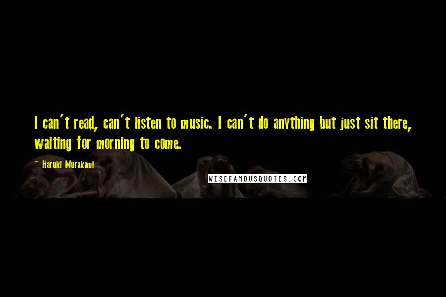 Haruki Murakami Quotes: I can't read, can't listen to music. I can't do anything but just sit there, waiting for morning to come.