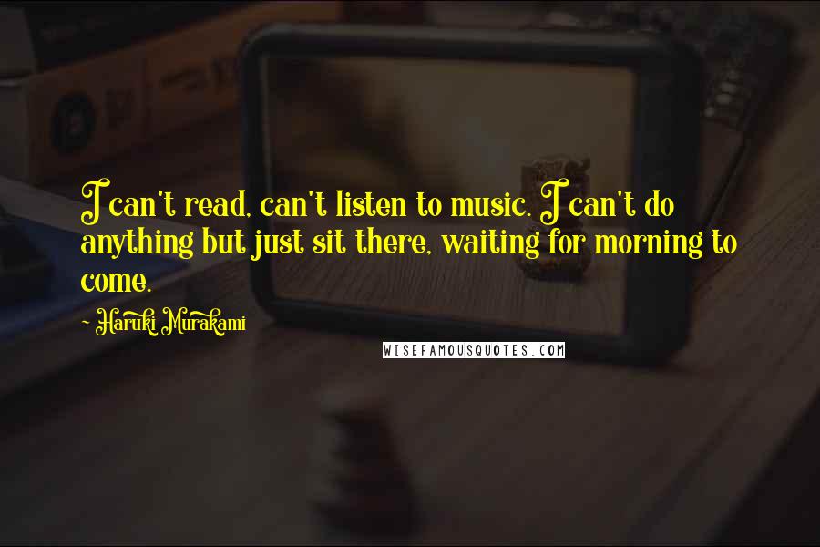 Haruki Murakami Quotes: I can't read, can't listen to music. I can't do anything but just sit there, waiting for morning to come.