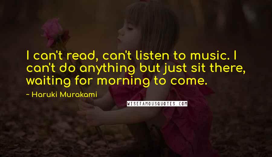 Haruki Murakami Quotes: I can't read, can't listen to music. I can't do anything but just sit there, waiting for morning to come.