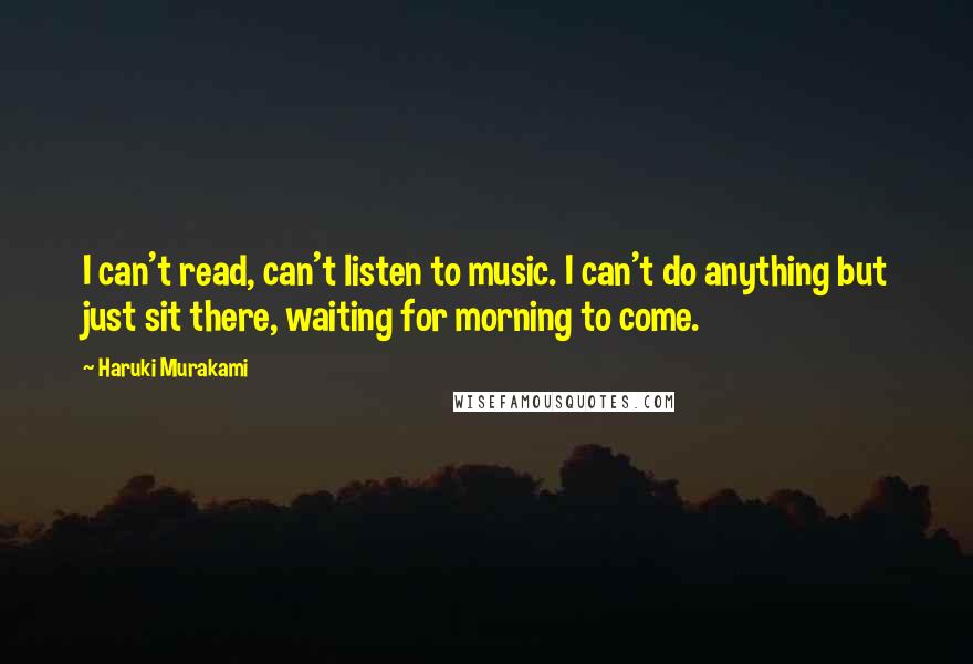 Haruki Murakami Quotes: I can't read, can't listen to music. I can't do anything but just sit there, waiting for morning to come.