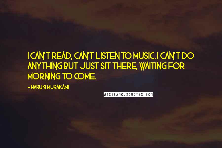 Haruki Murakami Quotes: I can't read, can't listen to music. I can't do anything but just sit there, waiting for morning to come.