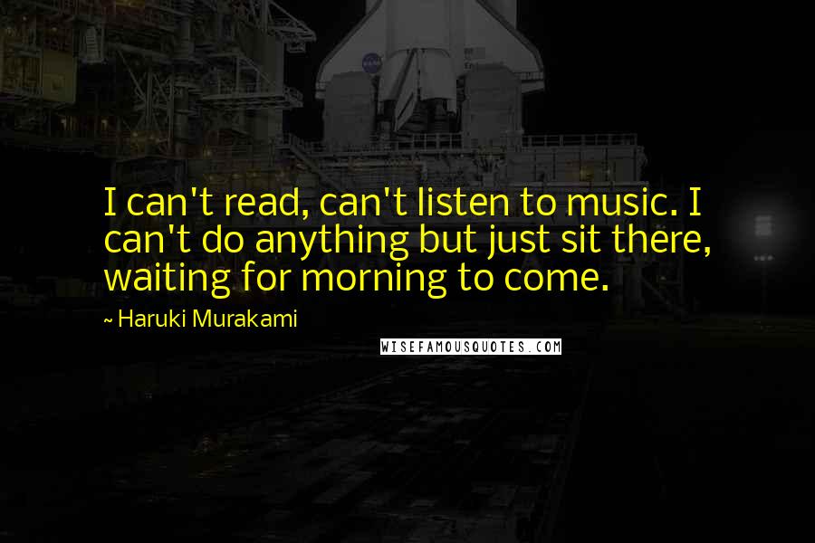 Haruki Murakami Quotes: I can't read, can't listen to music. I can't do anything but just sit there, waiting for morning to come.