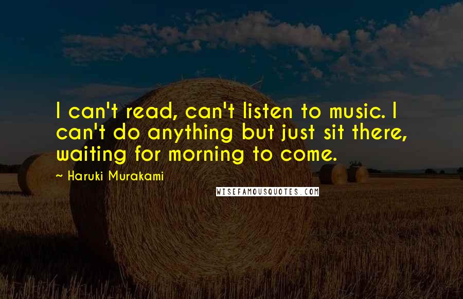 Haruki Murakami Quotes: I can't read, can't listen to music. I can't do anything but just sit there, waiting for morning to come.