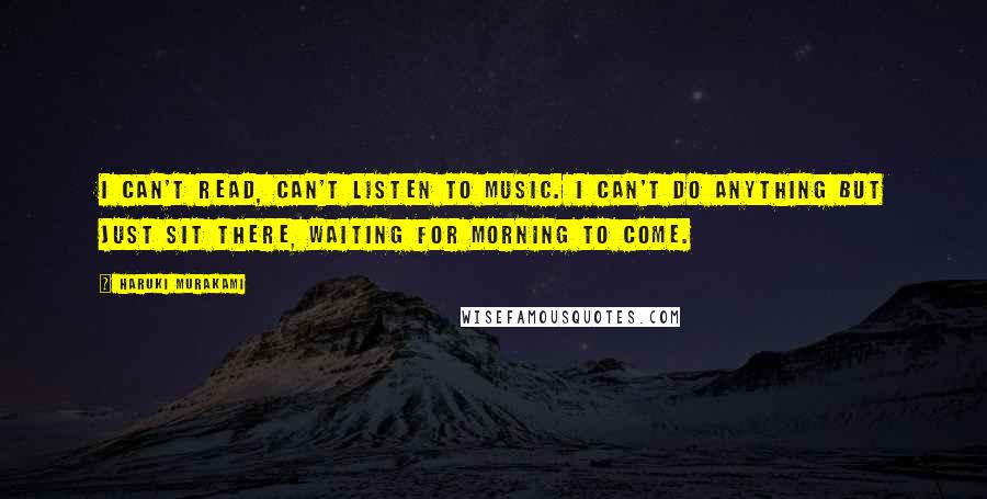 Haruki Murakami Quotes: I can't read, can't listen to music. I can't do anything but just sit there, waiting for morning to come.