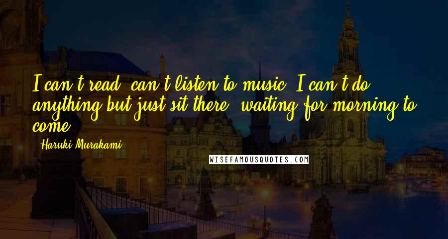 Haruki Murakami Quotes: I can't read, can't listen to music. I can't do anything but just sit there, waiting for morning to come.