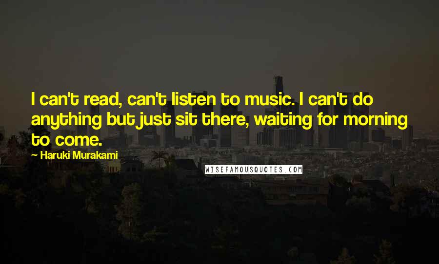 Haruki Murakami Quotes: I can't read, can't listen to music. I can't do anything but just sit there, waiting for morning to come.