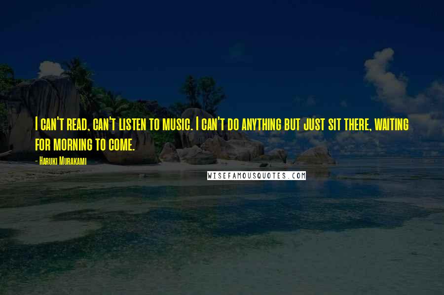 Haruki Murakami Quotes: I can't read, can't listen to music. I can't do anything but just sit there, waiting for morning to come.