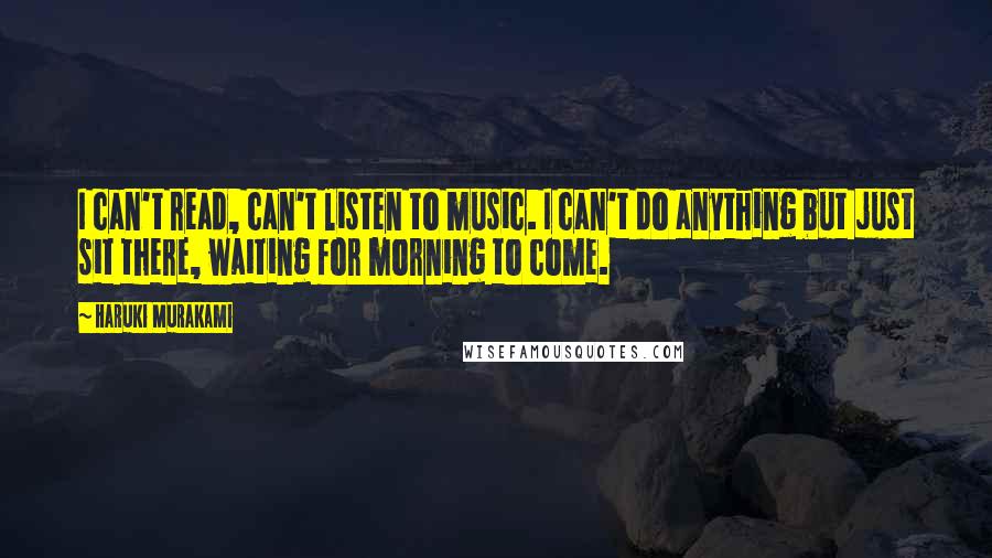 Haruki Murakami Quotes: I can't read, can't listen to music. I can't do anything but just sit there, waiting for morning to come.