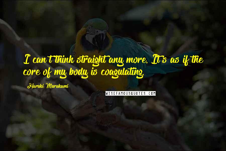Haruki Murakami Quotes: I can't think straight any more. It's as if the core of my body is coagulating.