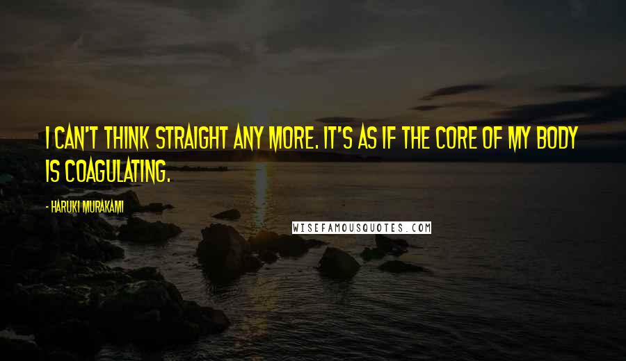 Haruki Murakami Quotes: I can't think straight any more. It's as if the core of my body is coagulating.
