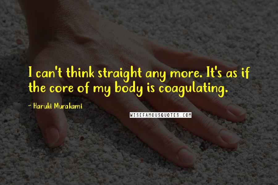 Haruki Murakami Quotes: I can't think straight any more. It's as if the core of my body is coagulating.