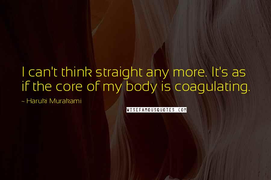 Haruki Murakami Quotes: I can't think straight any more. It's as if the core of my body is coagulating.