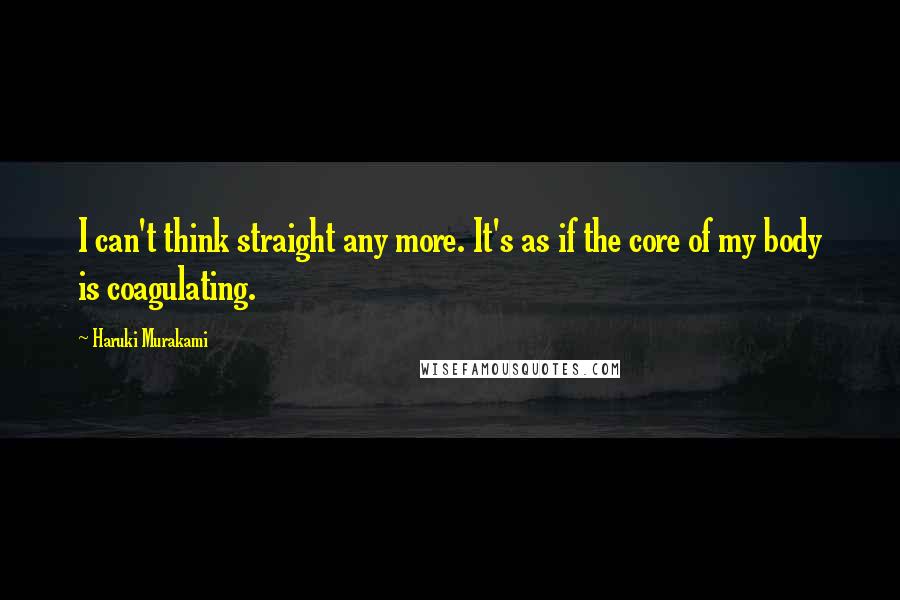 Haruki Murakami Quotes: I can't think straight any more. It's as if the core of my body is coagulating.