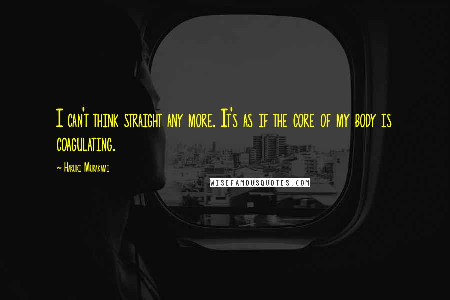 Haruki Murakami Quotes: I can't think straight any more. It's as if the core of my body is coagulating.