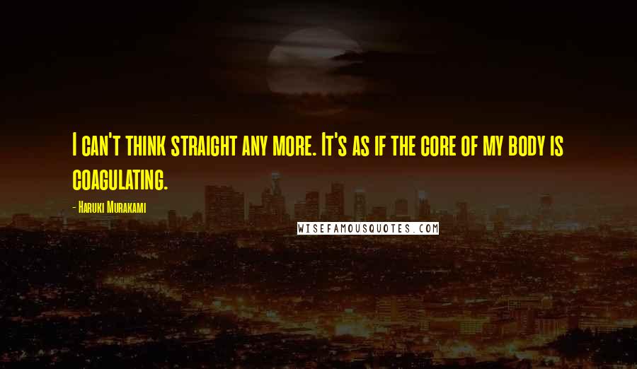 Haruki Murakami Quotes: I can't think straight any more. It's as if the core of my body is coagulating.