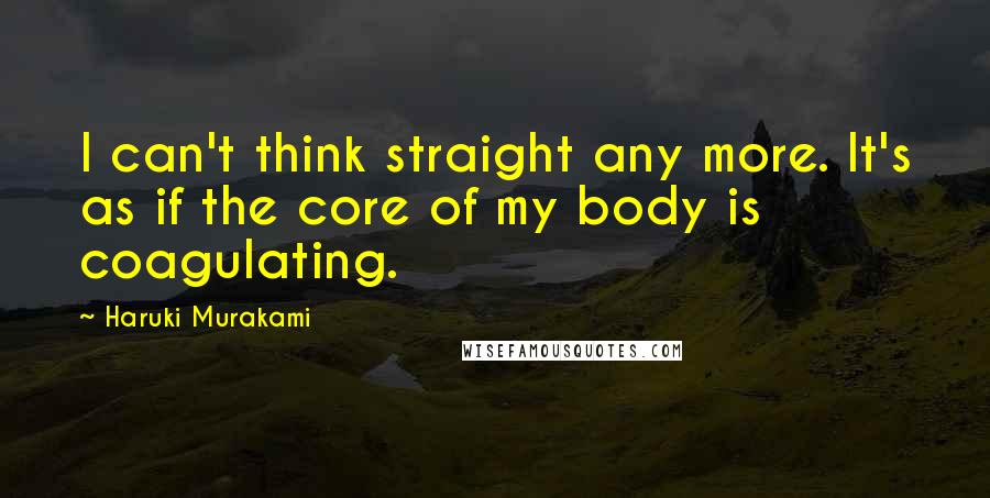 Haruki Murakami Quotes: I can't think straight any more. It's as if the core of my body is coagulating.
