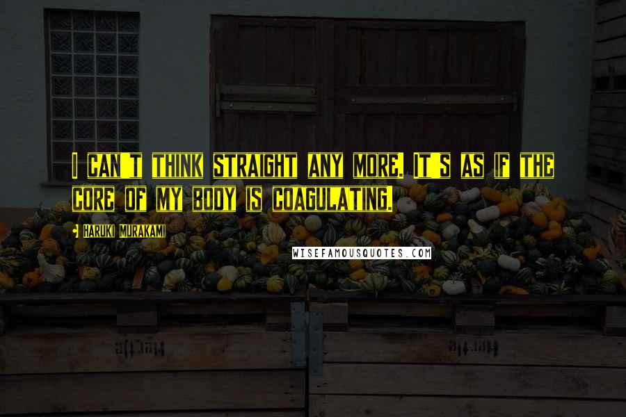 Haruki Murakami Quotes: I can't think straight any more. It's as if the core of my body is coagulating.