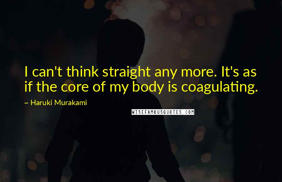 Haruki Murakami Quotes: I can't think straight any more. It's as if the core of my body is coagulating.