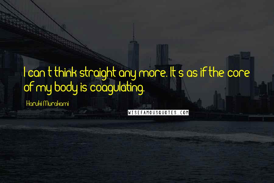 Haruki Murakami Quotes: I can't think straight any more. It's as if the core of my body is coagulating.