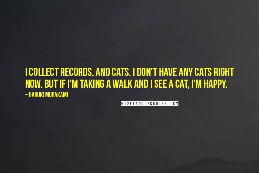 Haruki Murakami Quotes: I collect records. And cats. I don't have any cats right now. But if I'm taking a walk and I see a cat, I'm happy.