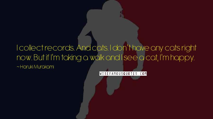 Haruki Murakami Quotes: I collect records. And cats. I don't have any cats right now. But if I'm taking a walk and I see a cat, I'm happy.