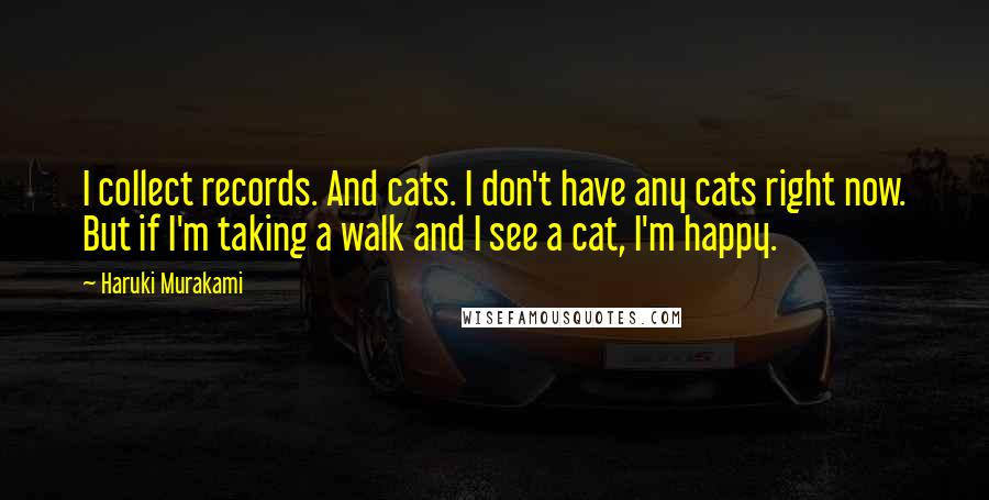 Haruki Murakami Quotes: I collect records. And cats. I don't have any cats right now. But if I'm taking a walk and I see a cat, I'm happy.