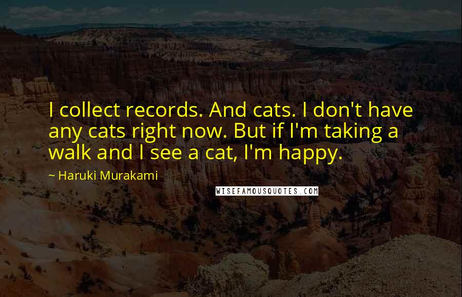 Haruki Murakami Quotes: I collect records. And cats. I don't have any cats right now. But if I'm taking a walk and I see a cat, I'm happy.