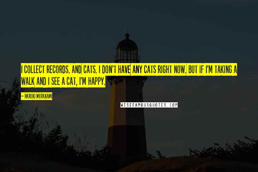 Haruki Murakami Quotes: I collect records. And cats. I don't have any cats right now. But if I'm taking a walk and I see a cat, I'm happy.
