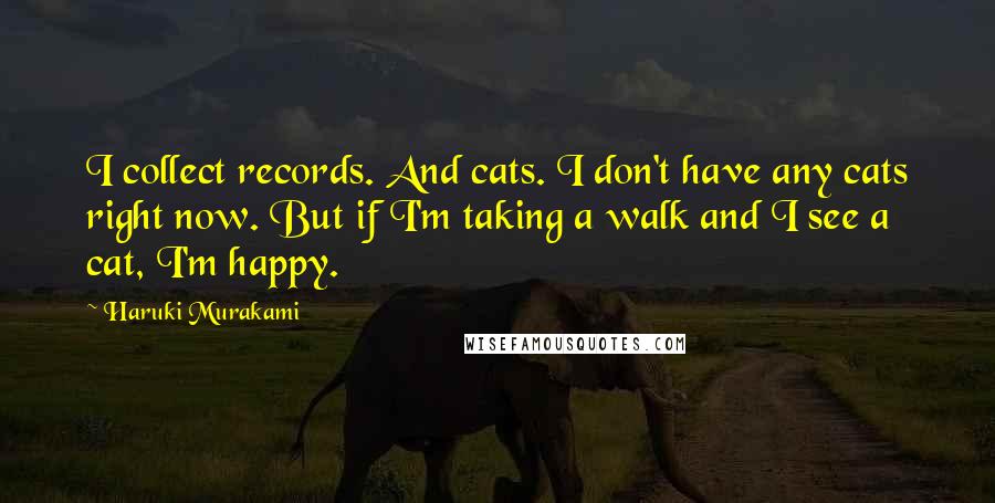 Haruki Murakami Quotes: I collect records. And cats. I don't have any cats right now. But if I'm taking a walk and I see a cat, I'm happy.