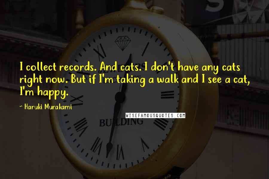 Haruki Murakami Quotes: I collect records. And cats. I don't have any cats right now. But if I'm taking a walk and I see a cat, I'm happy.
