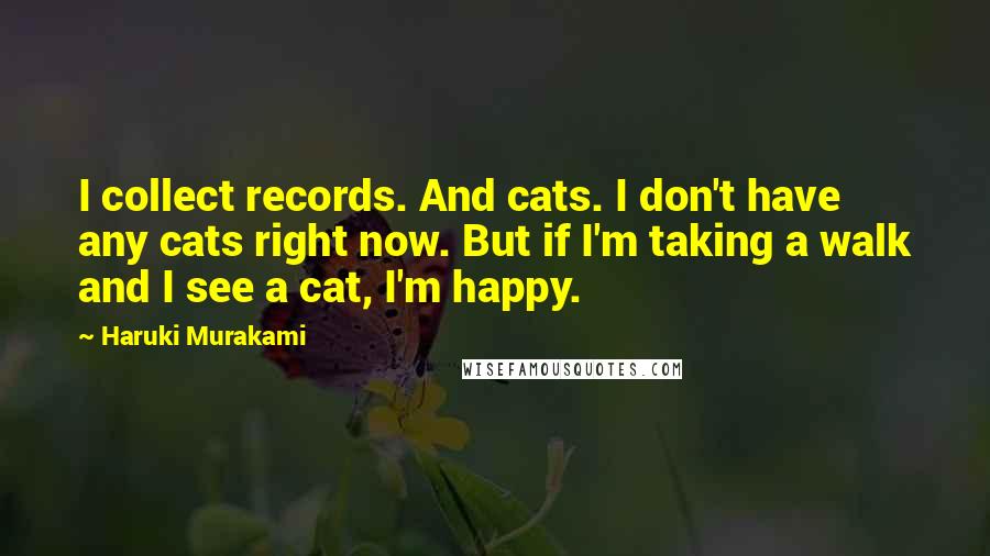 Haruki Murakami Quotes: I collect records. And cats. I don't have any cats right now. But if I'm taking a walk and I see a cat, I'm happy.