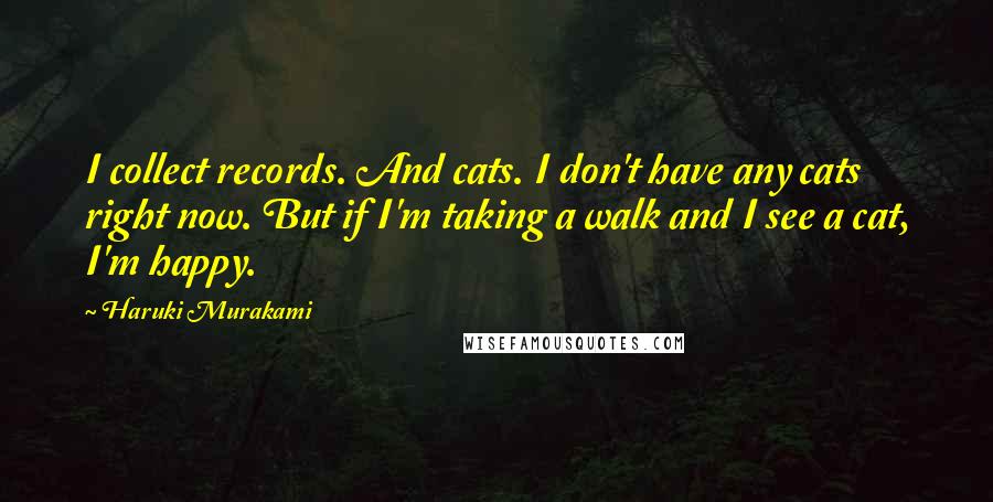 Haruki Murakami Quotes: I collect records. And cats. I don't have any cats right now. But if I'm taking a walk and I see a cat, I'm happy.