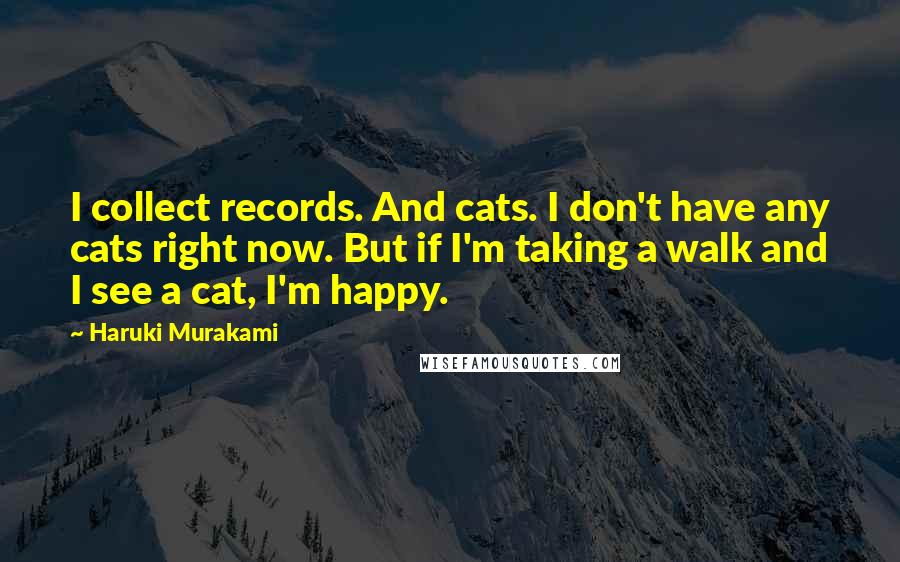 Haruki Murakami Quotes: I collect records. And cats. I don't have any cats right now. But if I'm taking a walk and I see a cat, I'm happy.