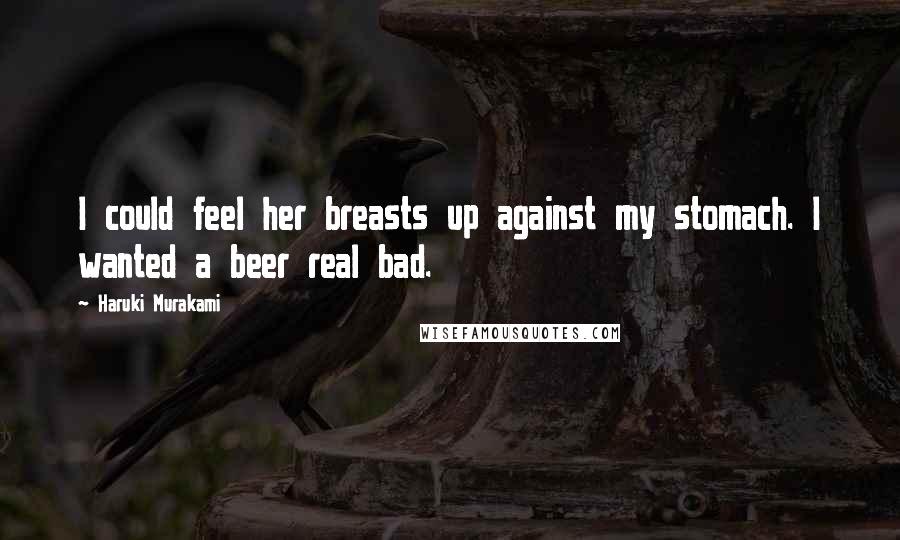 Haruki Murakami Quotes: I could feel her breasts up against my stomach. I wanted a beer real bad.